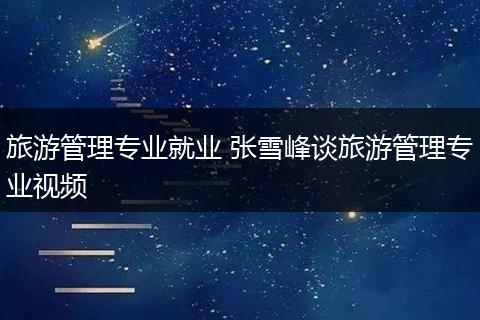 旅游管理专业就业 张雪峰谈旅游管理专业视频