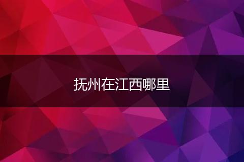 抚州在江西哪里