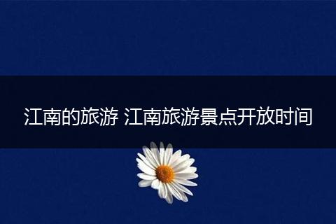 江南的旅游 江南旅游景点开放时间