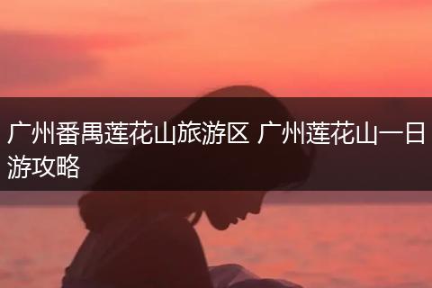 广州番禺莲花山旅游区 广州莲花山一日游攻略