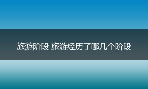 旅游阶段 旅游经历了哪几个阶段
