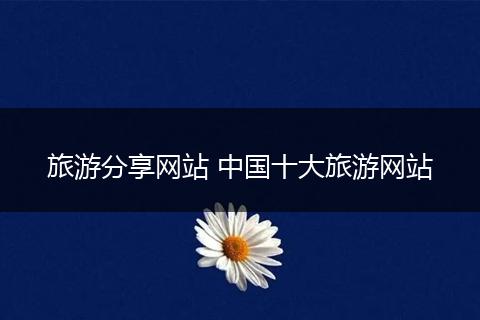 旅游分享网站 中国十大旅游网站