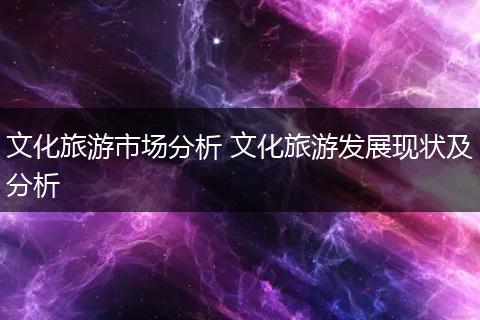 文化旅游市场分析 文化旅游发展现状及分析