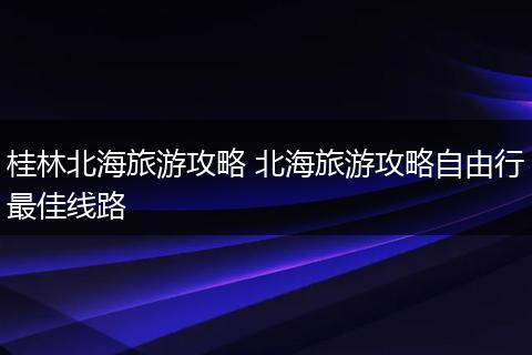 桂林北海旅游攻略 北海旅游攻略自由行最佳线路