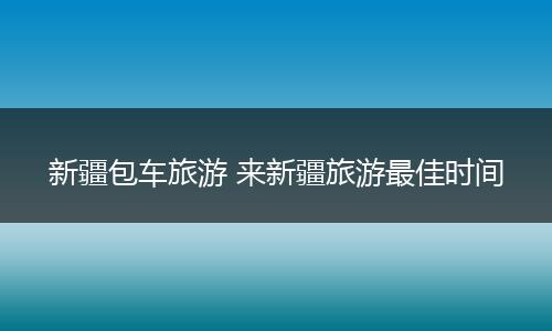新疆包车旅游 来新疆旅游最佳时间