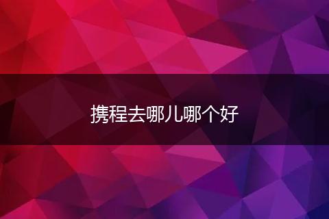 携程去哪儿哪个好