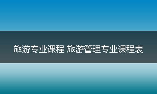 旅游专业课程 旅游管理专业课程表