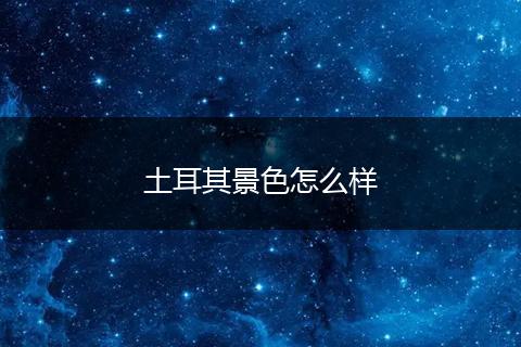 土耳其景色怎么样