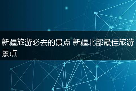 新疆旅游必去的景点 新疆北部最佳旅游景点