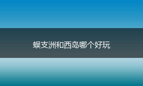 蜈支洲和西岛哪个好玩