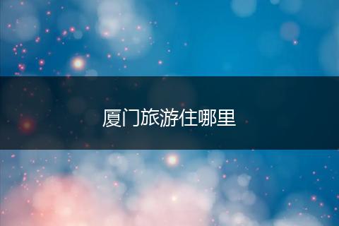 厦门旅游住哪里