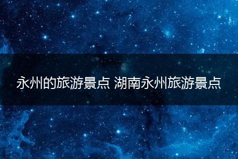 永州的旅游景点 湖南永州旅游景点
