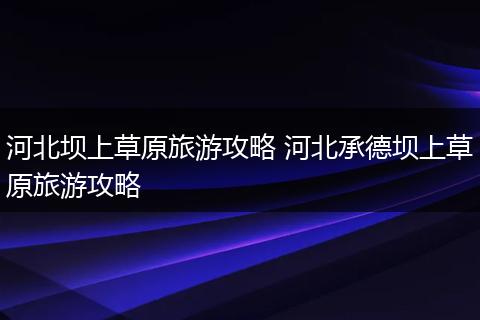 河北坝上草原旅游攻略 河北承德坝上草原旅游攻略