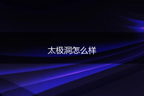 太极洞怎么样