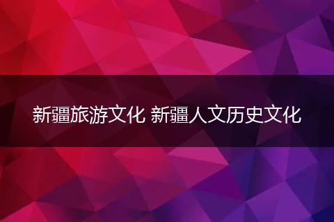 新疆旅游文化 新疆人文历史文化