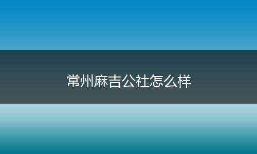 常州麻吉公社怎么样