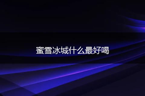蜜雪冰城什么最好喝