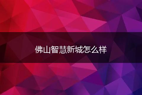 佛山智慧新城怎么样