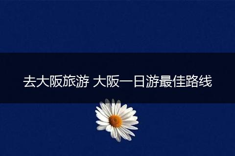 去大阪旅游 大阪一日游最佳路线