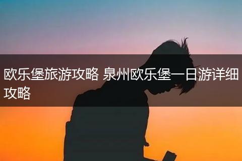 欧乐堡旅游攻略 泉州欧乐堡一日游详细攻略