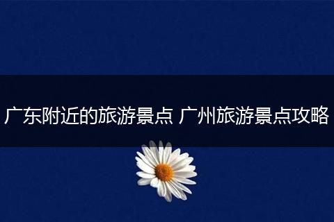 广东附近的旅游景点 广州旅游景点攻略