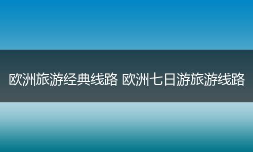 欧洲旅游经典线路 欧洲七日游旅游线路
