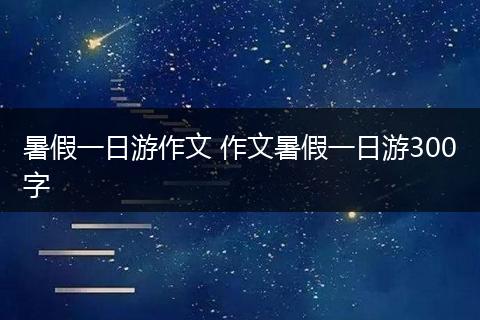 暑假一日游作文 作文暑假一日游300字