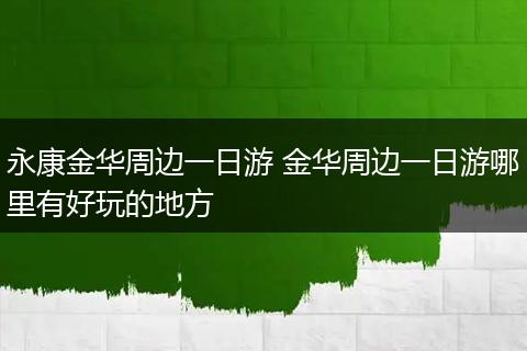 永康金华周边一日游 金华周边一日游哪里有好玩的地方