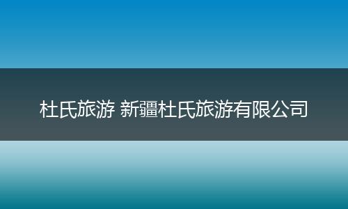 杜氏旅游 新疆杜氏旅游有限公司