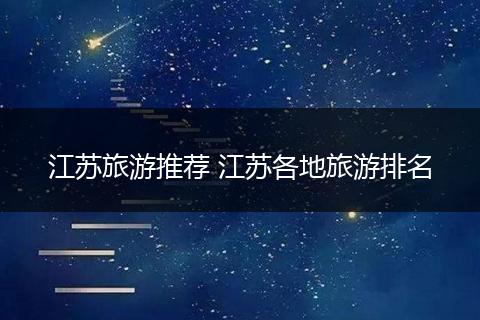 江苏旅游推荐 江苏各地旅游排名