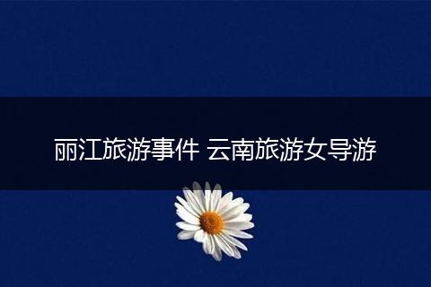 丽江旅游事件 云南旅游女导游