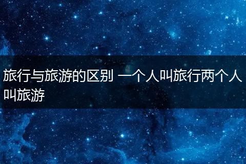 旅行与旅游的区别 一个人叫旅行两个人叫旅游
