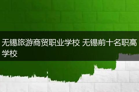 无锡旅游商贸职业学校 无锡前十名职高学校