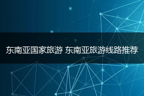 东南亚国家旅游 东南亚旅游线路推荐