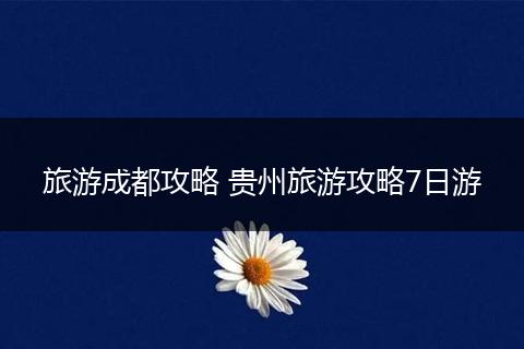 旅游成都攻略 贵州旅游攻略7日游