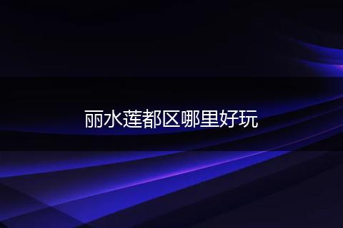 丽水莲都区哪里好玩