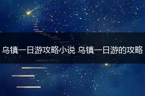 乌镇一日游攻略小说 乌镇一日游的攻略