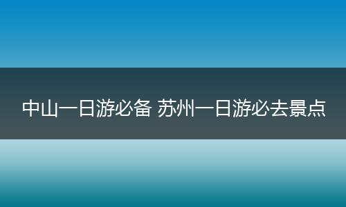 中山一日游必备 苏州一日游必去景点