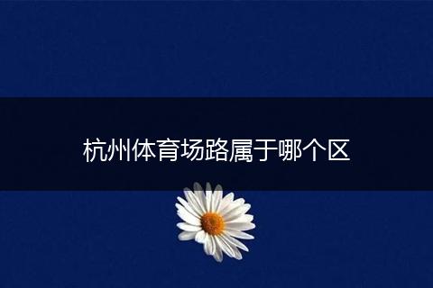 杭州体育场路属于哪个区