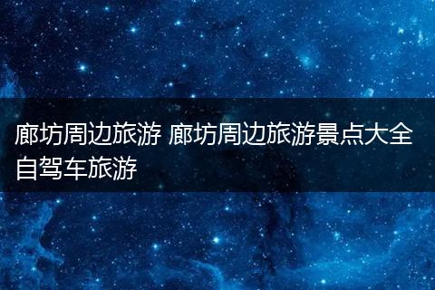 廊坊周边旅游 廊坊周边旅游景点大全 自驾车旅游
