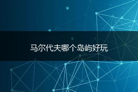 马尔代夫哪个岛屿好玩