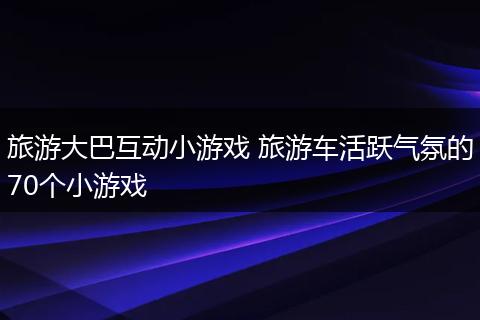 旅游大巴互动小游戏 旅游车活跃气氛的70个小游戏