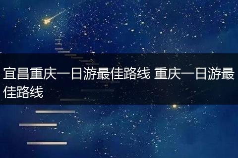 宜昌重庆一日游最佳路线 重庆一日游最佳路线
