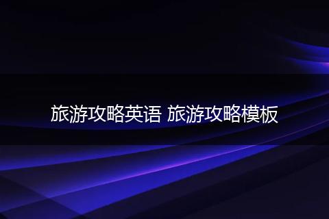 旅游攻略英语 旅游攻略模板