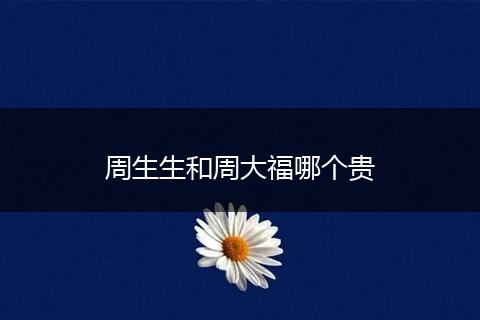 周生生和周大福哪个贵