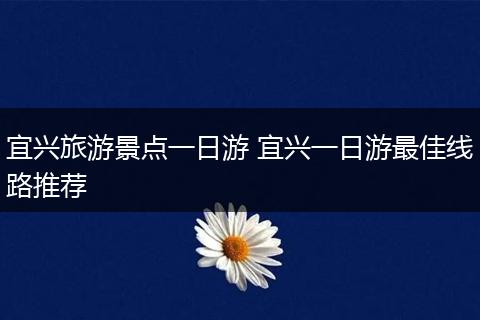 宜兴旅游景点一日游 宜兴一日游最佳线路推荐