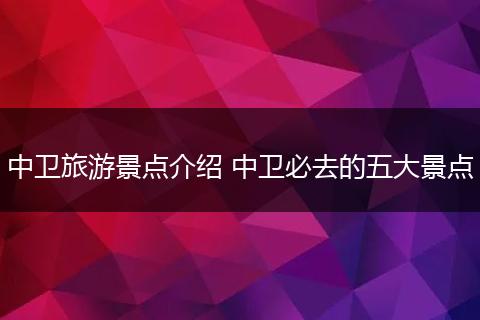 中卫旅游景点介绍 中卫必去的五大景点