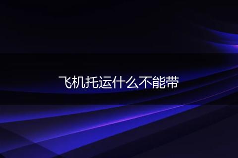 飞机托运什么不能带