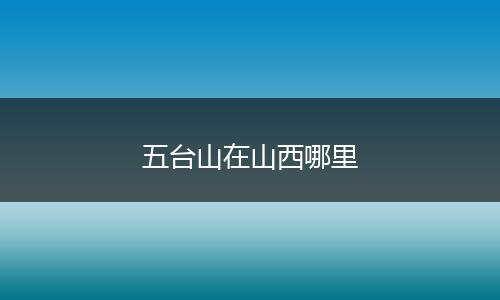 五台山在山西哪里