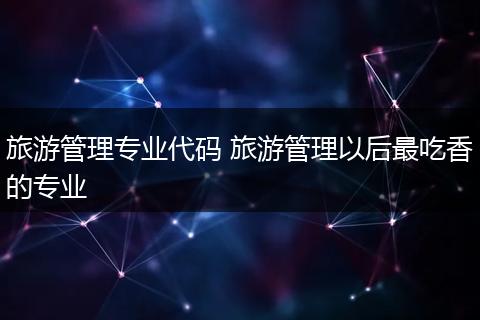 旅游管理专业代码 旅游管理以后最吃香的专业